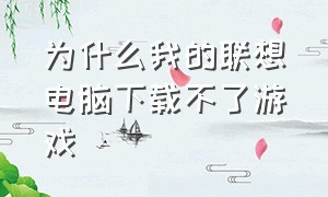 为什么我的联想电脑下载不了游戏（联想电脑笔记本怎么下载游戏）