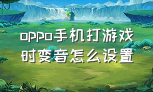 oppo手机打游戏时变音怎么设置