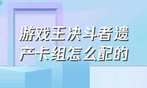 游戏王决斗者遗产卡组怎么配的（游戏王决斗者遗产手机版）