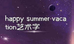 happy summer vacation艺术字