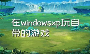 在windowsxp玩自带的游戏（windows xp没有网能玩什么游戏）