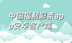 中国福利彩票app安卓客户端（中国福利彩票app最新版下载安装）