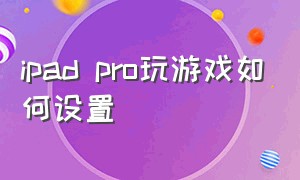 ipad pro玩游戏如何设置（ipad打游戏怎么设置）