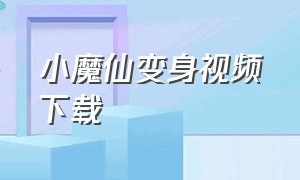 小魔仙变身视频下载（小魔仙变身的视频怎么剪辑的）