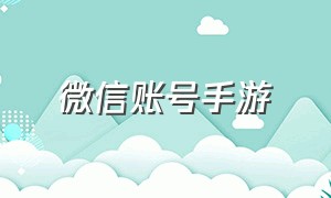 微信账号手游（微信账号手游怎么注销）