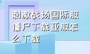 刺激战场国际服僵尸下载亚服怎么下载（刺激战场国际服下载安装免费教程）