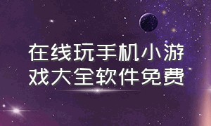 在线玩手机小游戏大全软件免费（在线玩免费小游戏的app）