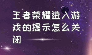 王者荣耀进入游戏的提示怎么关闭（王者荣耀怎么关闭我的游戏信息）