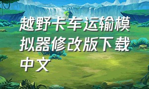 越野卡车运输模拟器修改版下载中文（越野卡车运输模拟器修改版下载中文免费）