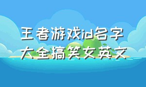 王者游戏id名字大全搞笑女英文（王者名字id女生搞怪两个字）