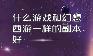 什么游戏和幻想西游一样的副本好（有媲美梦幻西游的游戏吗）