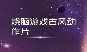 烧脑游戏古风动作片（烧脑游戏古风动作片叫什么）