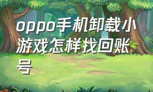 oppo手机卸载小游戏怎样找回账号（oppo手机卸载软件怎么卸载）