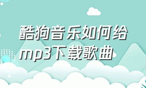 酷狗音乐如何给mp3下载歌曲（酷狗音乐下载的音乐如何转成mp3）