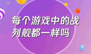 每个游戏中的战列舰都一样吗（每个游戏中的战列舰都一样吗）