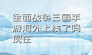 全面战争三国手游海外上线了吗现在（三国全面战争中文完整版手游）