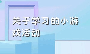 关于学习的小游戏活动（关于学习的小游戏有哪些六年级）