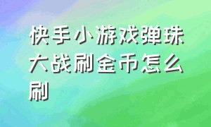 快手小游戏弹珠大战刷金币怎么刷（快手小游戏弹珠大战刷金币怎么刷不了）