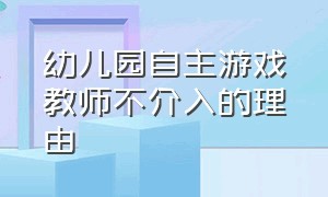 幼儿园自主游戏教师不介入的理由（幼儿园自主游戏教师支持策略）