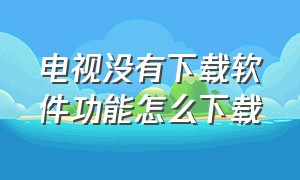 电视没有下载软件功能怎么下载