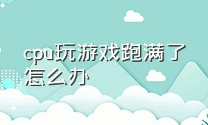 cpu玩游戏跑满了怎么办（打游戏的时候怎么让cpu跑满）