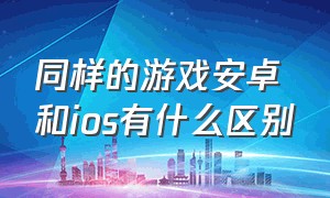 同样的游戏安卓和ios有什么区别