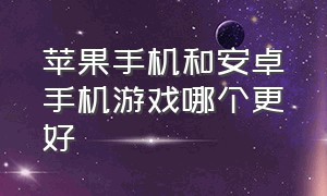 苹果手机和安卓手机游戏哪个更好（苹果手机和安卓手机真实游戏对比）