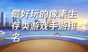 最好玩的像素生存类游戏手游排名（生存类手游排行榜前十名游戏）