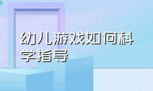 幼儿游戏如何科学指导（幼儿自主游戏指导建议）