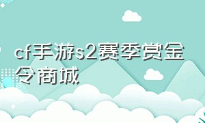 cf手游s2赛季赏金令商城（cf手游2024s2赛季赏金令奖励）