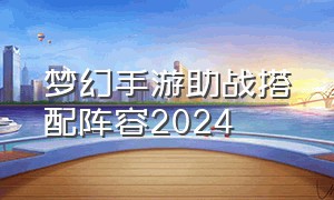 梦幻手游助战搭配阵容2024（梦幻手游十大强力助战人选推荐）