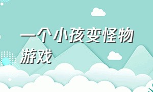 一个小孩变怪物游戏（一个小孩变怪物游戏视频）