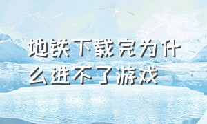 地铁下载完为什么进不了游戏