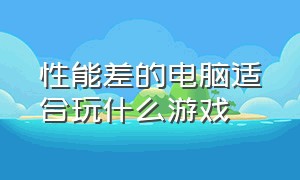 性能差的电脑适合玩什么游戏（电脑性能不好的建议玩什么游戏）