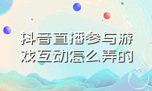 抖音直播参与游戏互动怎么弄的