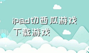 ipad切西瓜游戏下载游戏