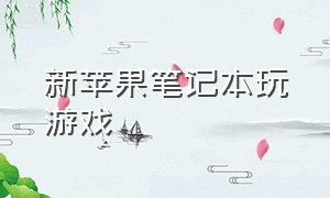 新苹果笔记本玩游戏（新苹果笔记本玩游戏卡顿）