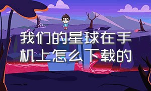 我们的星球在手机上怎么下载的（苹果手机怎么下载我们的星球）