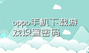 oppo手机下载游戏设置密码（oppo下载设置密码怎么设置的）