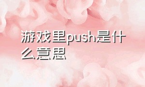 游戏里push是什么意思（游戏里push是什么意思呀）