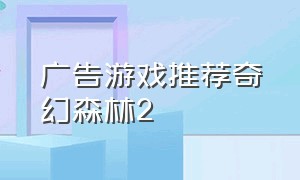 广告游戏推荐奇幻森林2（广告游戏推荐奇幻森林2022版）