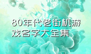 80年代老街机游戏名字大全集（80后所有街机游戏大全）