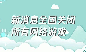 新消息全国关闭所有网络游戏