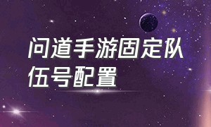 问道手游固定队伍号配置（问道手游自己玩3个号怎么配置）