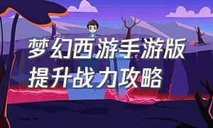 梦幻西游手游版提升战力攻略（梦幻西游手游升级最新攻略0-100级）