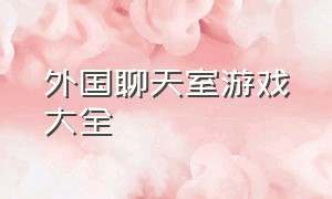 外国聊天室游戏大全（语音聊天室游戏大全）