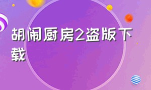 胡闹厨房2盗版下载（胡闹厨房手机版下载）