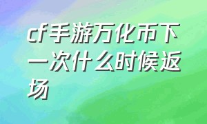 cf手游万化币下一次什么时候返场