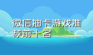 微信抽卡游戏推荐前十名（微信好玩的卡牌游戏排行榜前十名）