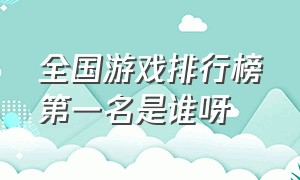 全国游戏排行榜第一名是谁呀（全国游戏排行榜前十名是什么游戏）